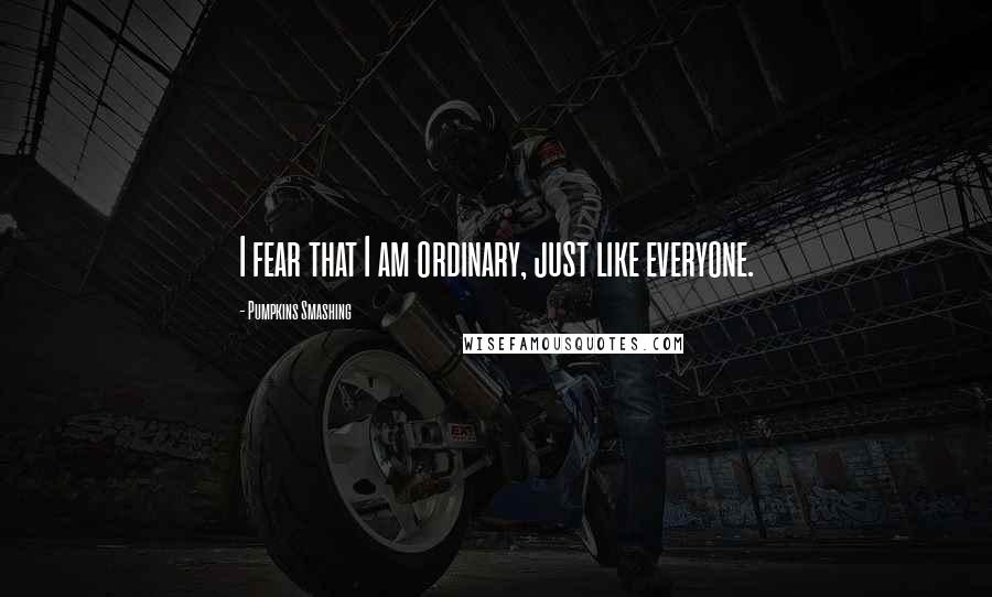 Pumpkins Smashing quotes: I fear that I am ordinary, just like everyone.