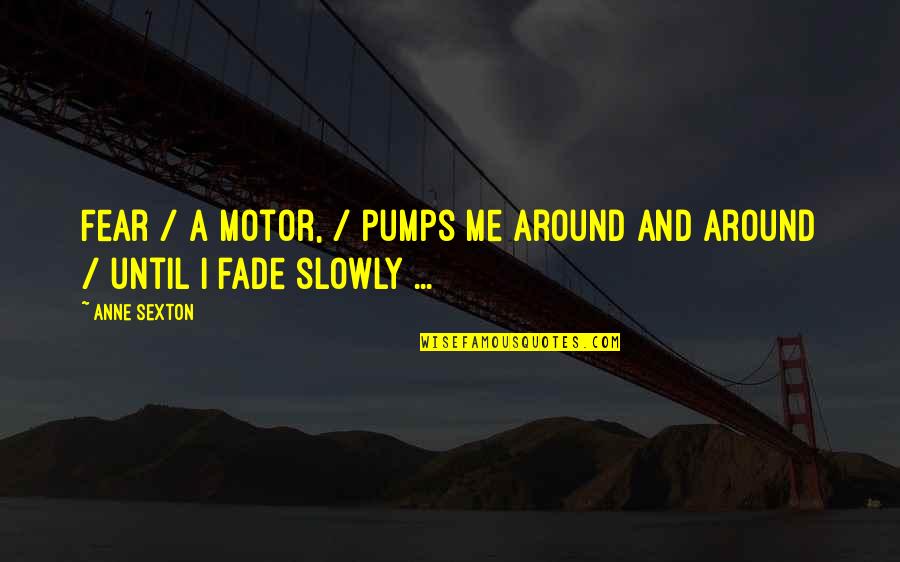 Pumps It Quotes By Anne Sexton: Fear / a motor, / pumps me around