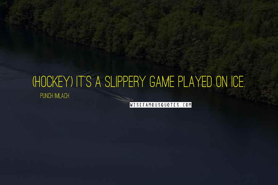 Punch Imlach quotes: (Hockey) It's a slippery game played on ice.