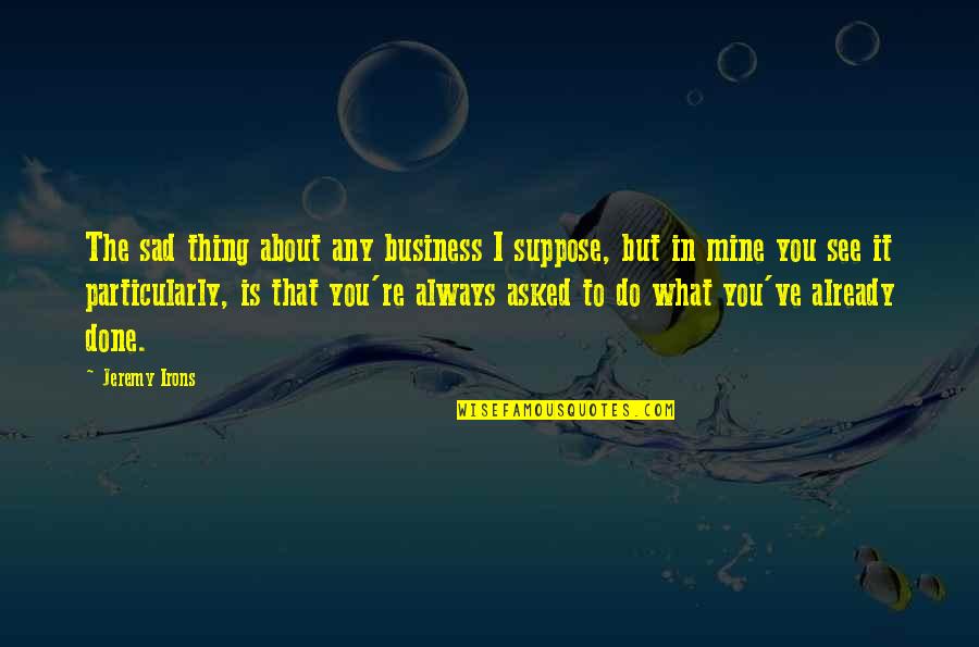 Punchdrunk Song Quotes By Jeremy Irons: The sad thing about any business I suppose, Punchdrunk Song Quotes By Jeremy Irons: The sad thing about any business I suppose,
