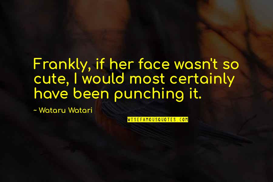 Punching Quotes By Wataru Watari: Frankly, if her face wasn't so cute, I