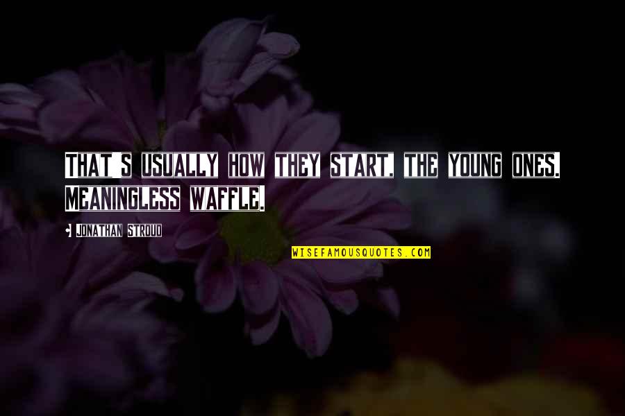 Pundir Kushagra Quotes By Jonathan Stroud: That's usually how they start, the young ones. Pundir Kushagra Quotes By Jonathan Stroud: That's usually how they start, the young ones.