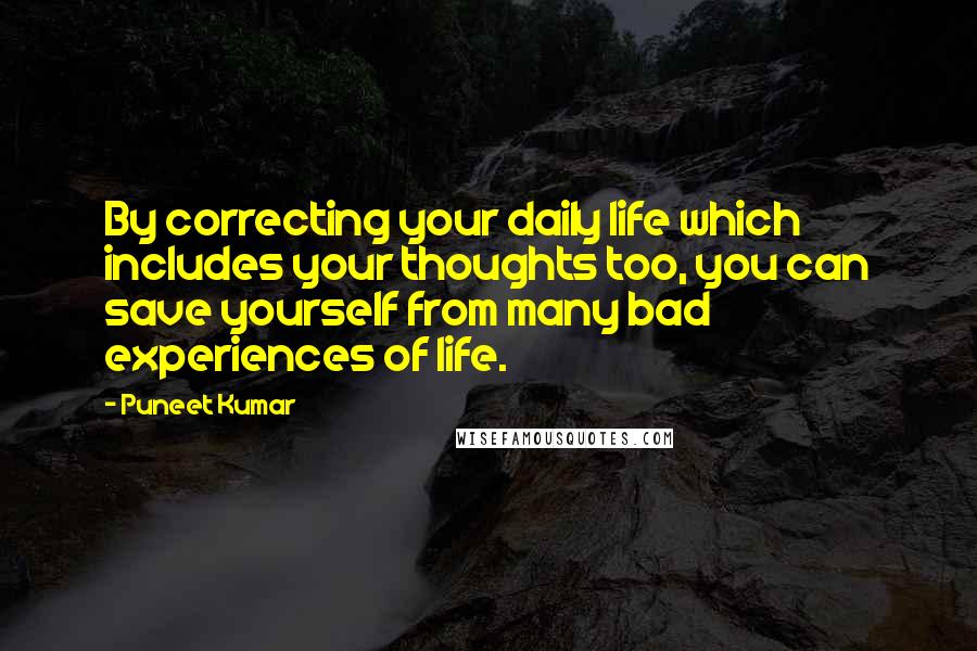 Puneet Kumar quotes: By correcting your daily life which includes your thoughts too, you can save yourself from many bad experiences of life.