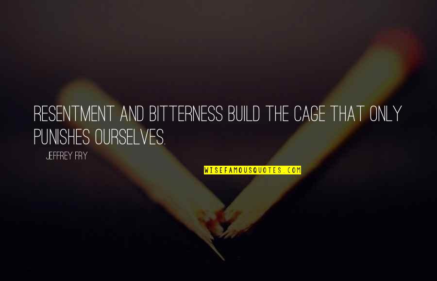 Punishes Quotes By Jeffrey Fry: Resentment and bitterness build the cage that only