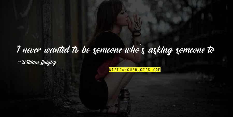 Punjabi Bride Quotes By William Quigley: I never wanted to be someone who's asking Punjabi Bride Quotes By William Quigley: I never wanted to be someone who's asking