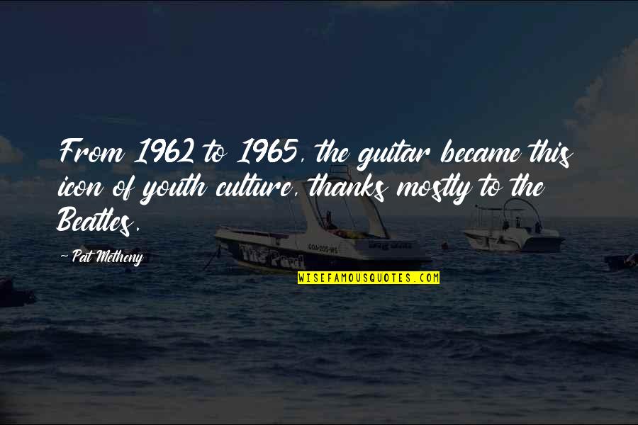 Punya Gautam Quotes By Pat Metheny: From 1962 to 1965, the guitar became this Punya Gautam Quotes By Pat Metheny: From 1962 to 1965, the guitar became this