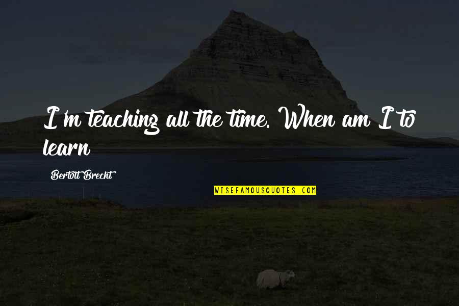Pupating Quotes By Bertolt Brecht: I'm teaching all the time. When am I Pupating Quotes By Bertolt Brecht: I'm teaching all the time. When am I