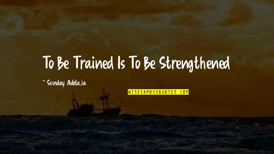 Pupfish Quotes By Sunday Adelaja: To Be Trained Is To Be Strengthened