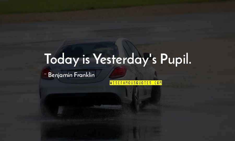 Pupil Quotes By Benjamin Franklin: Today is Yesterday's Pupil.