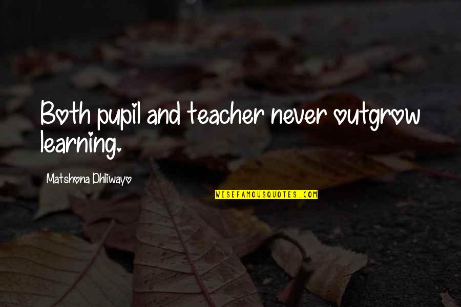 Pupil Quotes By Matshona Dhliwayo: Both pupil and teacher never outgrow learning.