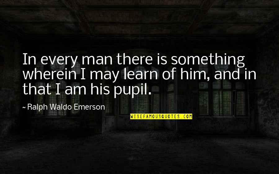 Pupil Quotes By Ralph Waldo Emerson: In every man there is something wherein I