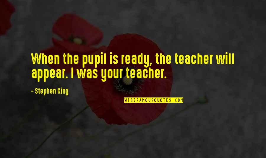 Pupil Quotes By Stephen King: When the pupil is ready, the teacher will