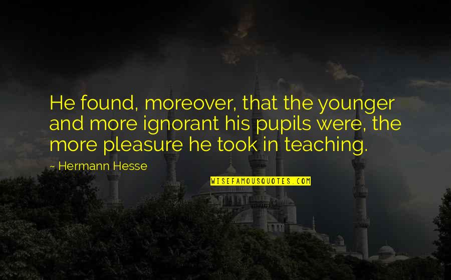 Pupils Quotes By Hermann Hesse: He found, moreover, that the younger and more
