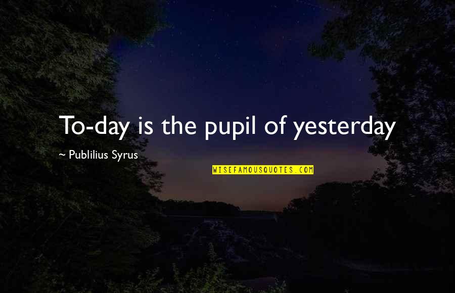 Pupils Quotes By Publilius Syrus: To-day is the pupil of yesterday