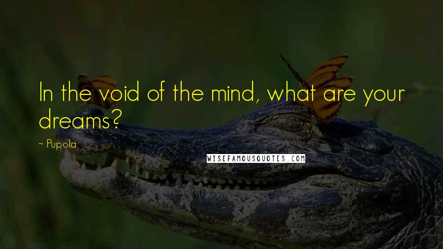 Pupola quotes: In the void of the mind, what are your dreams?