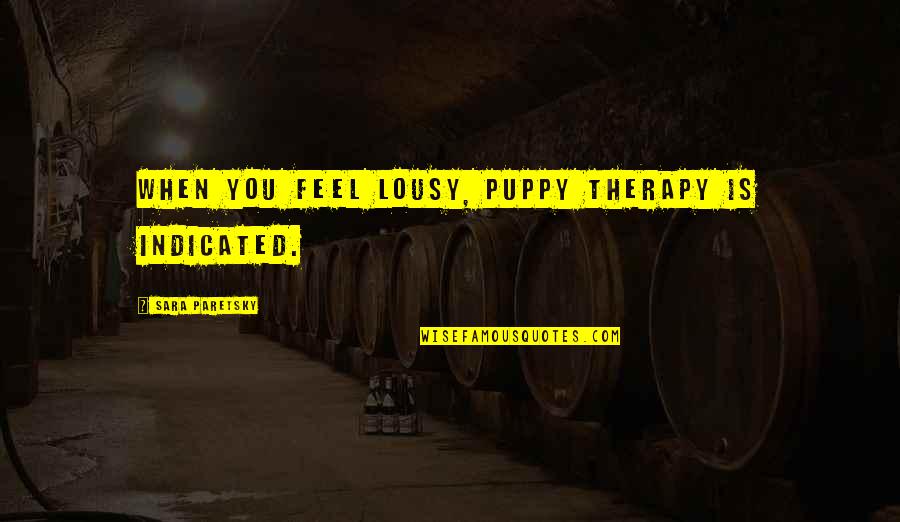 Puppy Dog Quotes By Sara Paretsky: When you feel lousy, puppy therapy is indicated. Puppy Dog Quotes By Sara Paretsky: When you feel lousy, puppy therapy is indicated.