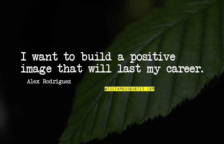 Purchasers Choice Quotes By Alex Rodriguez: I want to build a positive image that Purchasers Choice Quotes By Alex Rodriguez: I want to build a positive image that