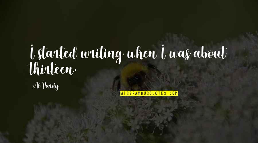 Purdy Quotes By Al Purdy: I started writing when I was about thirteen. Purdy Quotes By Al Purdy: I started writing when I was about thirteen.
