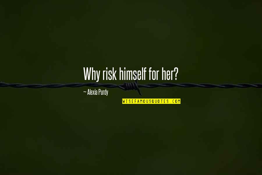 Purdy Quotes By Alexia Purdy: Why risk himself for her? Purdy Quotes By Alexia Purdy: Why risk himself for her?