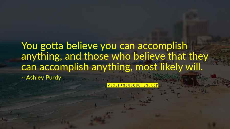 Purdy Quotes By Ashley Purdy: You gotta believe you can accomplish anything, and Purdy Quotes By Ashley Purdy: You gotta believe you can accomplish anything, and