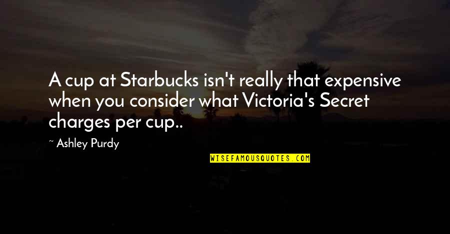 Purdy Quotes By Ashley Purdy: A cup at Starbucks isn't really that expensive Purdy Quotes By Ashley Purdy: A cup at Starbucks isn't really that expensive