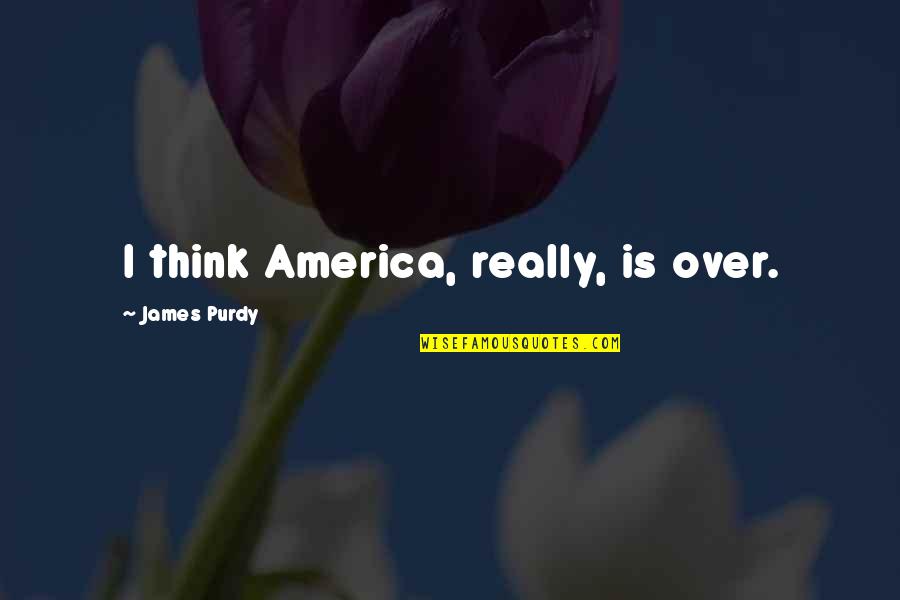 Purdy Quotes By James Purdy: I think America, really, is over. Purdy Quotes By James Purdy: I think America, really, is over.