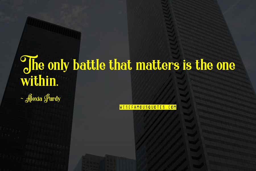 Purdy's Quotes By Alexia Purdy: The only battle that matters is the one