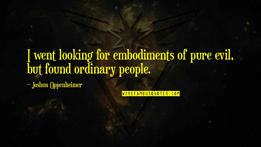 Pure Evil Quotes By Joshua Oppenheimer: I went looking for embodiments of pure evil, Pure Evil Quotes By Joshua Oppenheimer: I went looking for embodiments of pure evil,