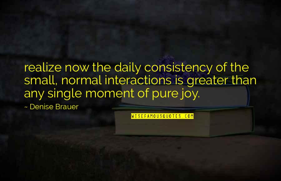 Pure Joy Quotes By Denise Brauer: realize now the daily consistency of the small, Pure Joy Quotes By Denise Brauer: realize now the daily consistency of the small,