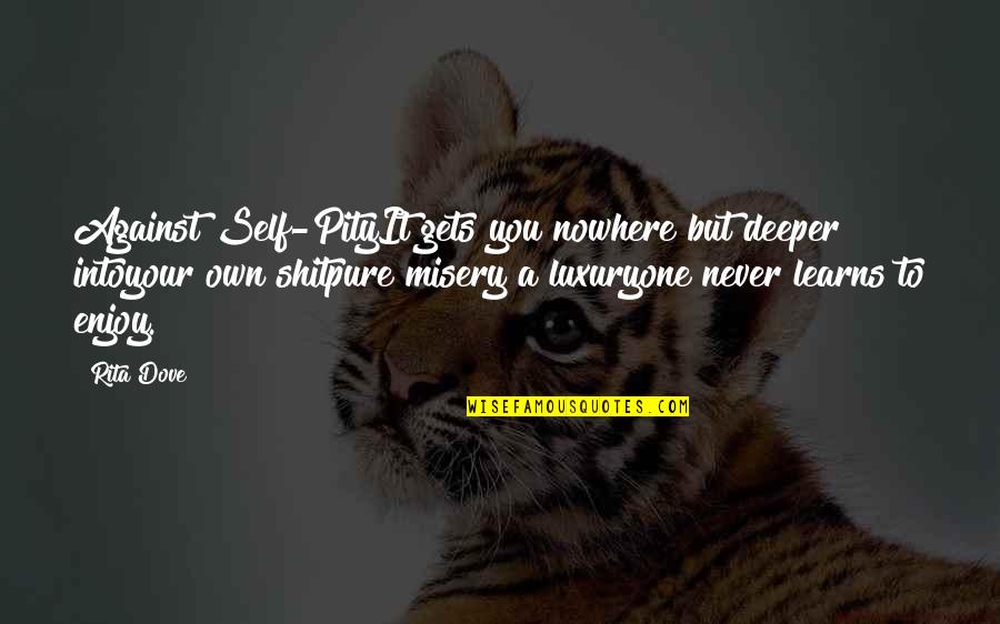 Pure Self Quotes By Rita Dove: Against Self-PityIt gets you nowhere but deeper intoyour Pure Self Quotes By Rita Dove: Against Self-PityIt gets you nowhere but deeper intoyour