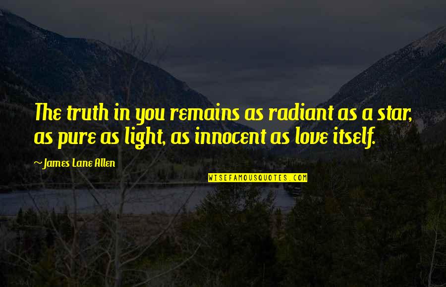 Pure Truth Quotes By James Lane Allen: The truth in you remains as radiant as Pure Truth Quotes By James Lane Allen: The truth in you remains as radiant as