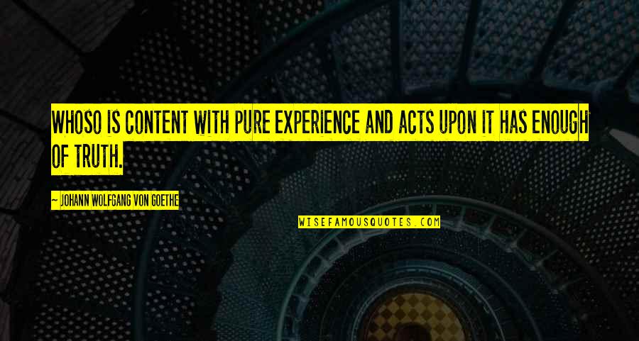 Pure Truth Quotes By Johann Wolfgang Von Goethe: Whoso is content with pure experience and acts Pure Truth Quotes By Johann Wolfgang Von Goethe: Whoso is content with pure experience and acts