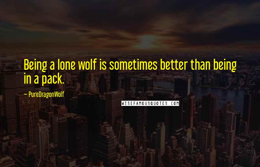 PureDragonWolf quotes: Being a lone wolf is sometimes better than being in a pack.