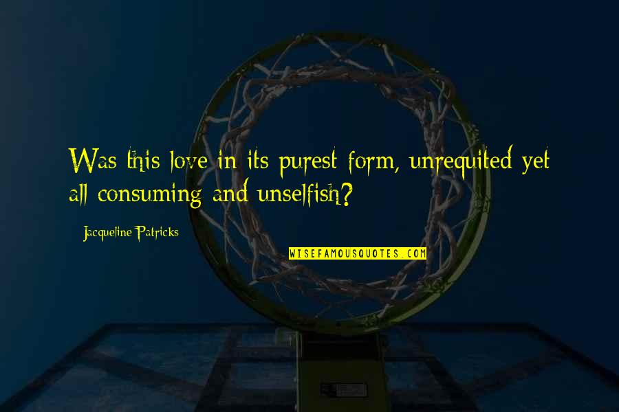 Purest Form Of Love Quotes By Jacqueline Patricks: Was this love in its purest form, unrequited Purest Form Of Love Quotes By Jacqueline Patricks: Was this love in its purest form, unrequited