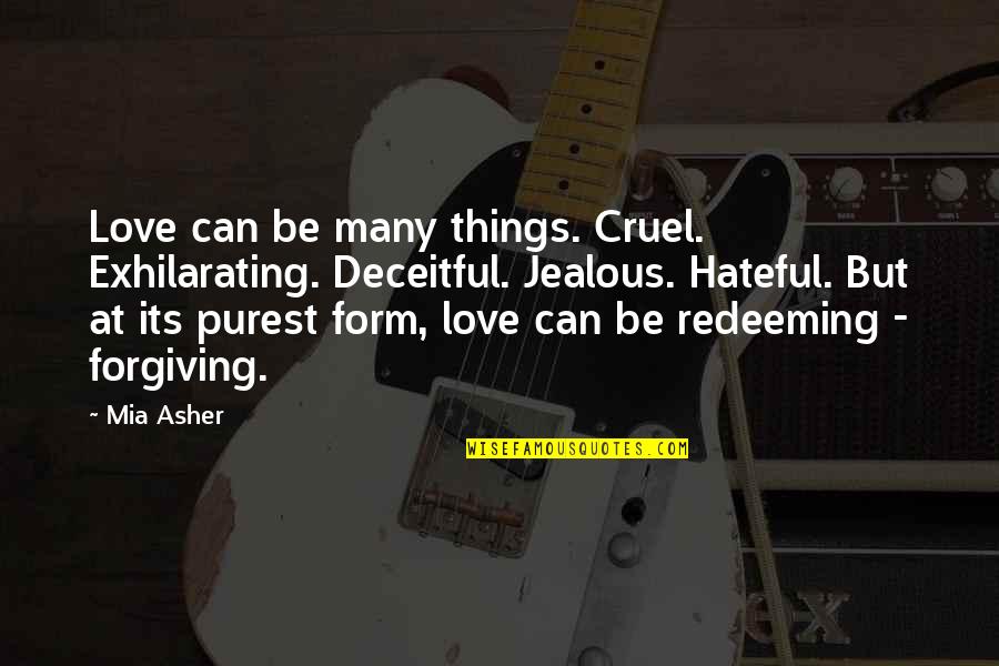 Purest Form Of Love Quotes By Mia Asher: Love can be many things. Cruel. Exhilarating. Deceitful.