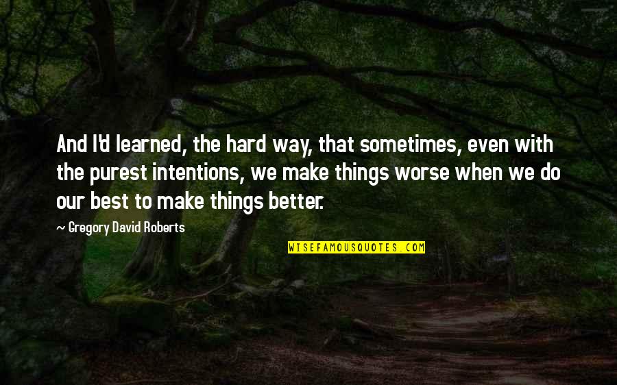 Purest Intentions Quotes By Gregory David Roberts: And I'd learned, the hard way, that sometimes, Purest Intentions Quotes By Gregory David Roberts: And I'd learned, the hard way, that sometimes,