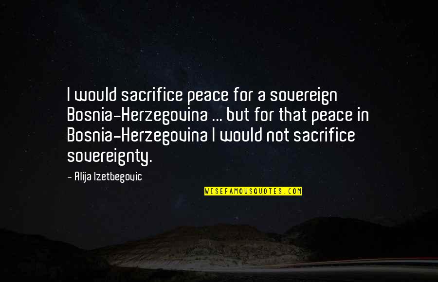 Purgason Denton Quotes By Alija Izetbegovic: I would sacrifice peace for a sovereign Bosnia-Herzegovina
