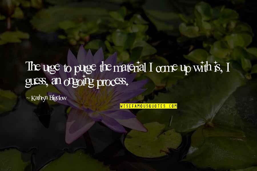 Purge Quotes By Kathryn Bigelow: The urge to purge the material I come