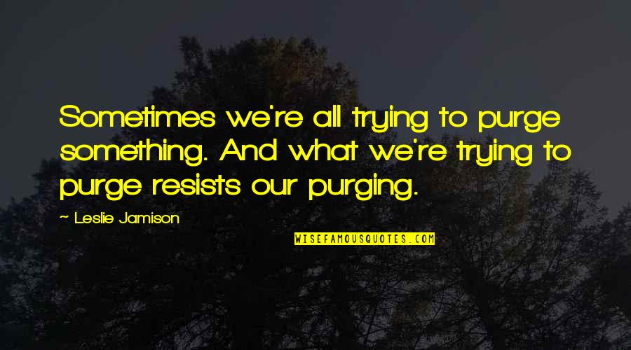 Purge Quotes By Leslie Jamison: Sometimes we're all trying to purge something. And Purge Quotes By Leslie Jamison: Sometimes we're all trying to purge something. And