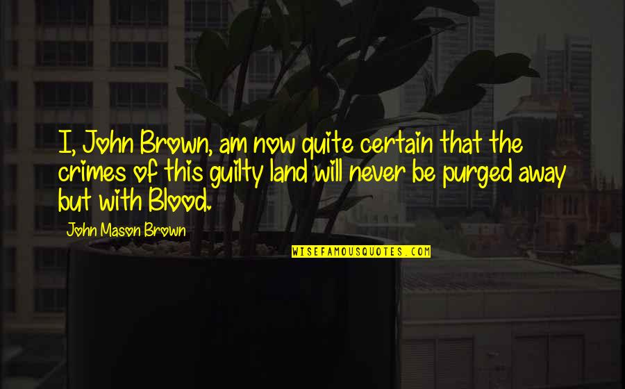 Purged Quotes By John Mason Brown: I, John Brown, am now quite certain that