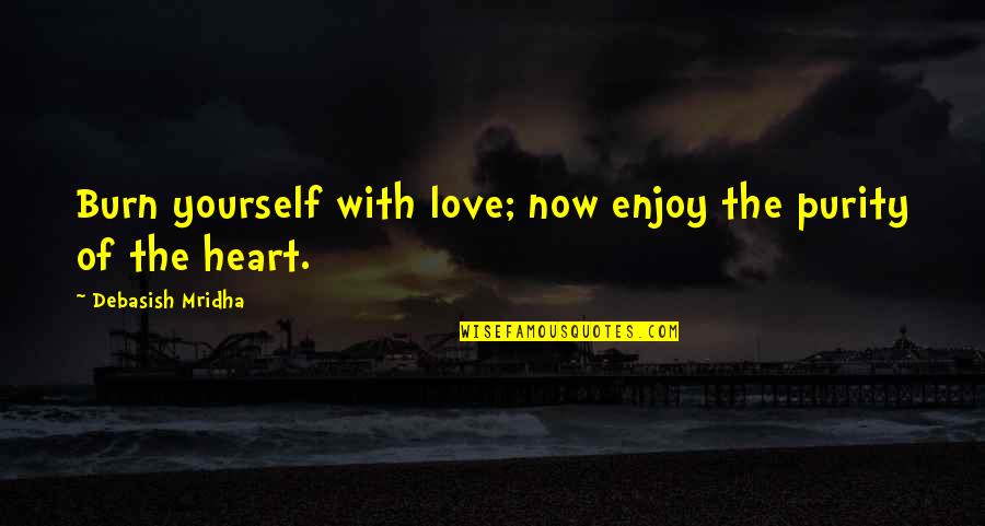 Purity Of Heart Quotes By Debasish Mridha: Burn yourself with love; now enjoy the purity