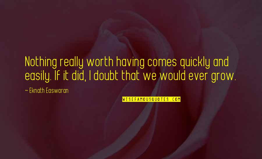 Purloining Quotes By Eknath Easwaran: Nothing really worth having comes quickly and easily.