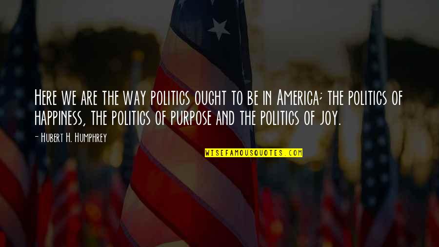 Purpose And Happiness Quotes By Hubert H. Humphrey: Here we are the way politics ought to