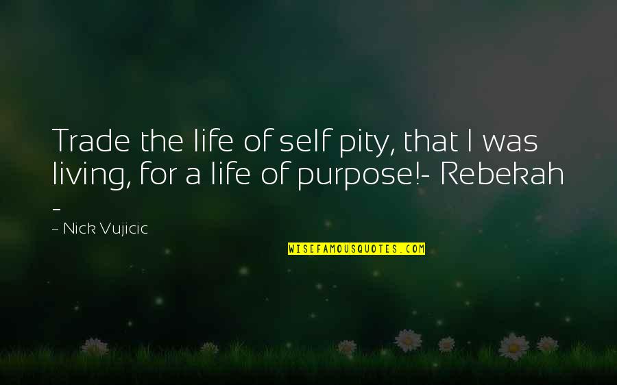 Purpose For Living Quotes By Nick Vujicic: Trade the life of self pity, that I