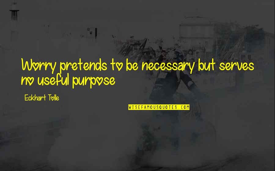 Purpose From Eckhart Tolle Quotes By Eckhart Tolle: Worry pretends to be necessary but serves no Purpose From Eckhart Tolle Quotes By Eckhart Tolle: Worry pretends to be necessary but serves no