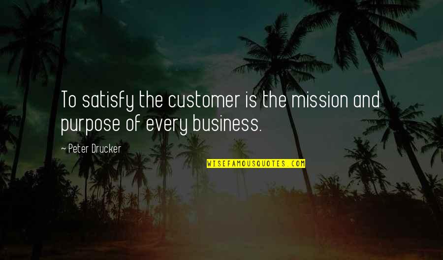 Purpose Of Business Quotes By Peter Drucker: To satisfy the customer is the mission and