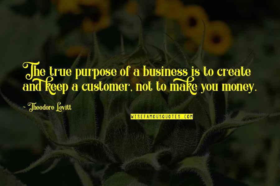 Purpose Of Business Quotes By Theodore Levitt: The true purpose of a business is to