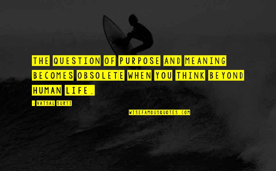 Purpose Of Human Life Quotes By Vatsal Surti: The question of purpose and meaning becomes obsolete