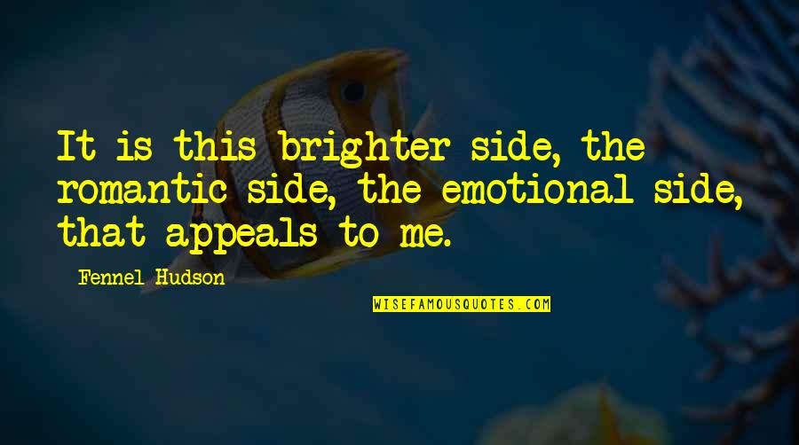 Purpose Of Life Happiness Quotes By Fennel Hudson: It is this brighter side, the romantic side, Purpose Of Life Happiness Quotes By Fennel Hudson: It is this brighter side, the romantic side,