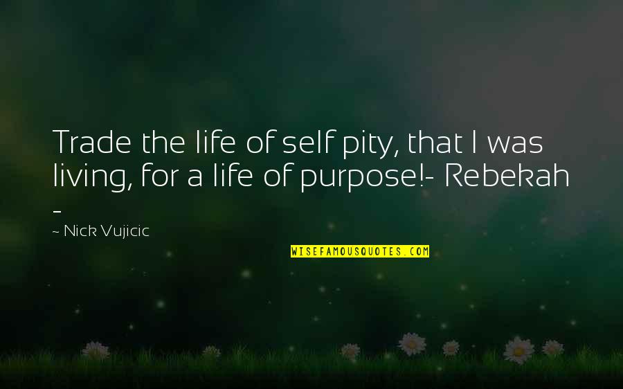 Purpose Of Living Quotes By Nick Vujicic: Trade the life of self pity, that I